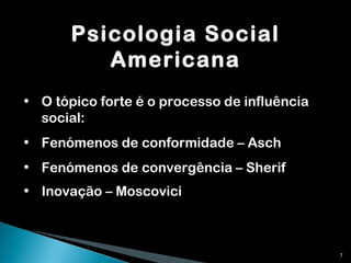 Psicologia Social Americana O tópico forte é o processo de influência social: Fenómenos de conformidade – Asch Fenómenos de convergência – Sherif Inovação – Moscovici   
