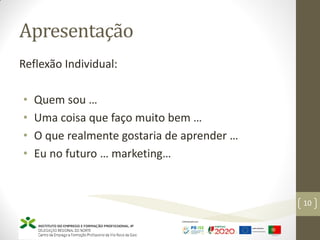 Apresentação
Reflexão Individual:
• Quem sou …
• Uma coisa que faço muito bem …
• O que realmente gostaria de aprender …
• Eu no futuro … marketing…
Marketing – Marta Cunha
10
 