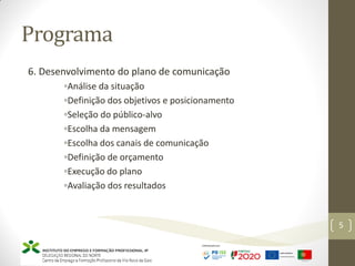 Programa
5
6. Desenvolvimento do plano de comunicação
◦Análise da situação
◦Definição dos objetivos e posicionamento
◦Seleção do público-alvo
◦Escolha da mensagem
◦Escolha dos canais de comunicação
◦Definição de orçamento
◦Execução do plano
◦Avaliação dos resultados
 