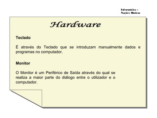 Informática -
Noções Básicas
Teclado
É através do Teclado que se introduzam manualmente dados e
programas no computador.
Monitor
O Monitor é um Periférico de Saída através do qual se
realiza a maior parte do diálogo entre o utilizador e o
computador.
 