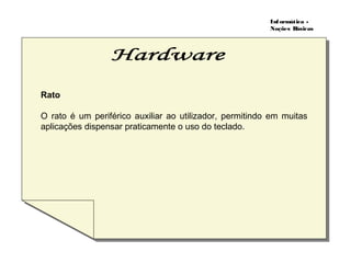 Informática -
Noções Básicas
Rato
O rato é um periférico auxiliar ao utilizador, permitindo em muitas
aplicações dispensar praticamente o uso do teclado.
 