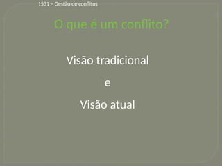 11
O que é um conflito?
Visão tradicional
e
Visão atual
1531 – Gestão de conflitos
 