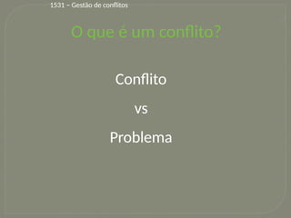 17
O que é um conflito?
Conflito
vs
Problema
1531 – Gestão de conflitos
 