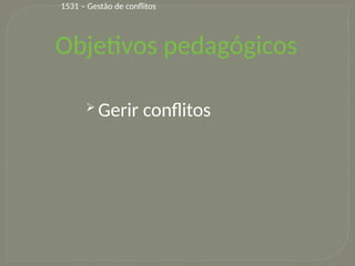 2
1531 – Gestão de conflitos
Objetivos pedagógicos
 Gerir conflitos
 