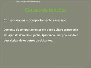 30
Consequências – Comportamento agressivo
Conjunto de comportamentos em que se visa e exerce uma
situação de domínio e ganho, ignorando, marginalizando e
desvalorizando os outros participantes.
Causas de tensões
1531 – Gestão de conflitos
 
