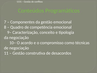 4
Conteúdos Programáticos
7 – Componentes da gestão emocional
8 – Quadro de competência emocional
9– Caracterização, conceito e tipologia
da negociação
10– O acordo e o compromisso como técnicas
de negociação
11 – Gestão construtiva de desacordos
1531 – Gestão de conflitos
 
