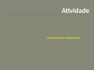 5
Atividade
Conhecimentos e expectativas
 
