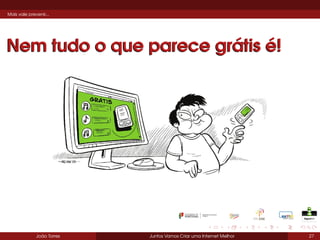 Mais vale prevenir...

Nem tudo o que parece grátis é!

João Torres

Juntos Vamos Criar uma Internet Melhor

27

 