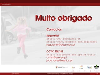 O que farias?

Muito obrigado
Contactos
SeguraNet
http://www.seguranet.pt
https://www.facebook.com/seguranet
seguranet@deg.mec.pt
CCTIC ESE/IPS
http://projectos.ese.ips.pt/cctic
cctict@ese.ips.pt
joao.torres@ese.ips.pt

João Torres

Juntos Vamos Criar uma Internet Melhor

55

 