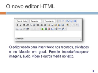 O novo editor HTML

O editor usado para inserir texto nos recursos, atividades
e no Moodle em geral. Permite importar/incorporar
imagens, áudio, vídeo e outros media no texto.

 