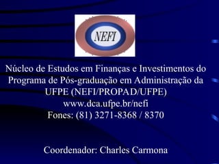 Núcleo de Estudos em Finanças e Investimentos do
Programa de Pós-graduação em Administração da
UFPE (NEFI/PROPAD/UFPE)
www.dca.ufpe.br/nefi
Fones: (81) 3271-8368 / 8370
Coordenador: Charles Carmona
 
