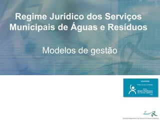 Regime Jurídico dos Serviços
Municipais de Águas e Resíduos
Modelos de gestão
 
