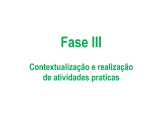 Fase III
Contextualização e realização
de atividades praticas

 