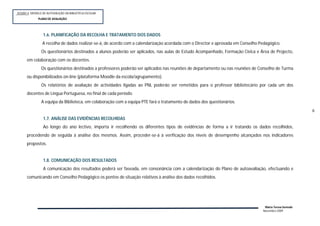 SESSÃO 4: MODELO DE AUTOVALIÇÃO DA BIBLIOTECA ESCOLAR
             PLANOP
              PLANO DE AVALIAÇÃO




                 1.6. PLANIFICAÇÃO DA RECOLHA E TRATAMENTO DOS DADOS
                A recolha de dados realizar-se-á, de acordo com a calendarização acordada com o Director e aprovada em Conselho Pedagógico.
                Os questionários destinados a alunos poderão ser aplicados, nas aulas de Estudo Acompanhado, Formação Cívica e Área de Projecto,
      em colaboração com os docentes.
                Os questionários destinados a professores poderão ser aplicados nas reuniões de departamento ou nas reuniões de Conselho de Turma
      ou disponibilizados on-line (plataforma Moodle da escola/agrupamento).
                Os relatórios de avaliação de actividades ligadas ao PNL poderão ser remetidos para o professor bibliotecário por cada um dos
      docentes de Língua Portuguesa, no final de cada período.
                A equipa da Biblioteca, em colaboração com a equipa PTE fará o tratamento de dados dos questionários.
                                                                                                                                                        6
                 1.7. ANÁLISE DAS EVIDÊNCIAS RECOLHIDAS
                 Ao longo do ano lectivo, importa ir recolhendo os diferentes tipos de evidências de forma a ir tratando os dados recolhidos,
      procedendo de seguida à análise dos mesmos. Assim, proceder-se-á à verificação dos níveis de desempenho alcançados nos indicadores
      propostos.


                 1.8. COMUNICAÇÃO DOS RESULTADOS
                 A comunicação dos resultados poderá ser faseada, em consonância com a calendarização do Plano de autoavaliação, efectuando e
      comunicando em Conselho Pedagógico os pontos de situação relativos à análise dos dados recolhidos.




                                                                                                                                  Maria Teresa Semedo
                                                                                                                                 Novembro 2009
 