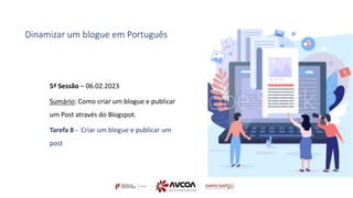 5ª Sessão – 06.02.2023
Sumário: Como criar um blogue e publicar
um Post através do Blogspot.
Tarefa 8 - Criar um blogue e publicar um
post
Dinamizar um blogue em Português
 