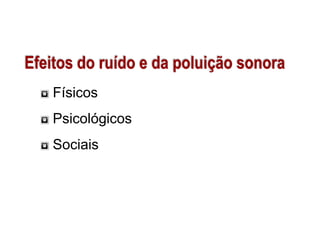 Efeitos do ruído e da poluição sonora
Físicos
Psicológicos
Sociais

 