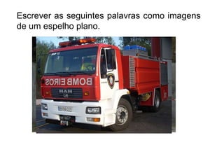 Escrever as seguintes palavras como imagens
de um espelho plano.

AMBULÂNCIA
BOMBEIROS

 