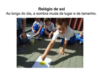 Relógio de sol
Ao longo do dia, a sombra muda de lugar e de tamanho.

 