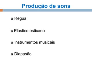 Produção de sons
Régua
Elástico esticado
Instrumentos musicais
Diapasão

 