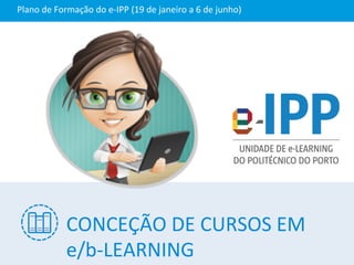 CONCEÇÃO	
  DE	
  CURSOS	
  EM	
  
e/b-­‐LEARNING	
  
Plano	
  de	
  Formação	
  do	
  e-­‐IPP	
  (19	
  de	
  janeiro	
  a	
  6	
  de	
  junho)	
  
 