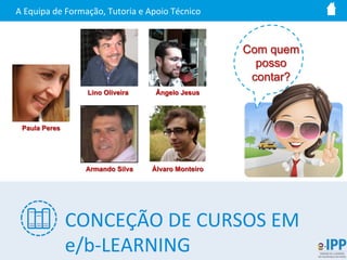 CONCEÇÃO	
  DE	
  CURSOS	
  EM	
  
e/b-­‐LEARNING	
  
Ângelo Jesus
A	
  Equipa	
  de	
  Formação,	
  Tutoria	
  e	
  Apoio	
  Técnico	
  
Com quem
posso
contar?
Armando Silva
Paula Peres
Lino Oliveira
Álvaro Monteiro
 