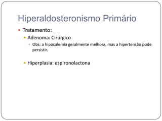 Hiperaldosteronismo Primário
 Tratamento:
 Adenoma: Cirúrgico
 Obs: a hipocalemia geralmente melhora, mas a hipertensão pode
persistir.
 Hiperplasia: espironolactona
 