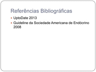 Referências Bibliográficas
 UptoDate 2013
 Guideline da Sociedade Americana de Endócrino
2008
 