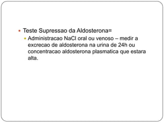  Teste Supressao da Aldosterona=
 Administracao NaCl oral ou venoso – medir a
excrecao de aldosterona na urina de 24h ou
concentracao aldosterona plasmatica que estara
alta.
 