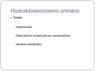 Hiperaldosteronismo primário
 Tríade:
Hipertensão
Hipocalemia inexplicada ou normocalemia
Alcalose metabólica
 