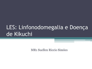LES: Linfonodomegalia e Doença
de Kikuchi
MR1 Suellen Riccio Simões

 