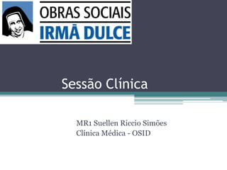 Sessão Clínica
MR1 Suellen Riccio Simões
Clínica Médica - OSID

 