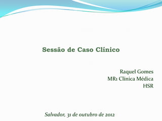 Sessão de Caso Clínico


                               Raquel Gomes
                           MR1 Clínica Médica
                                         HSR




Salvador, 31 de outubro de 2012
 