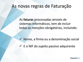 As novas regras de Faturação

   As faturas processadas através de
   sistemas informáticos, tem de incluir
   todas as menções obrigatórias, incluindo:


    Nome, a firma ou a denominação social

    E o NIF do sujeito passivo adquirente
 