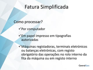Fatura Simplificada

Como processar?
  Por computador
  Em papel impresso em tipografias
   autorizadas
  Máquinas registadoras, terminais eletrónicos
   ou balanças eletrónicas, com registo
   obrigatório das operações no rolo interno da
   fita da máquina ou em registo interno
 