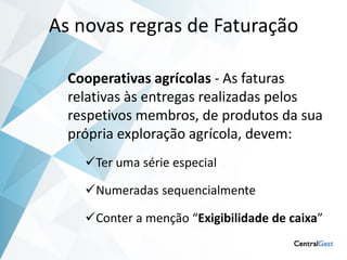 As novas regras de Faturação

  Cooperativas agrícolas - As faturas
  relativas às entregas realizadas pelos
  respetivos membros, de produtos da sua
  própria exploração agrícola, devem:
    Ter uma série especial

    Numeradas sequencialmente

    Conter a menção “Exigibilidade de caixa”
 
