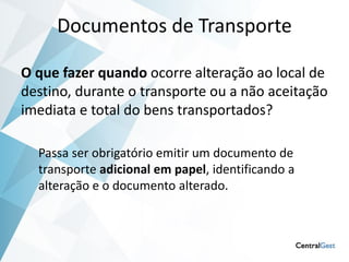 Documentos de Transporte

O que fazer quando ocorre alteração ao local de
destino, durante o transporte ou a não aceitação
imediata e total do bens transportados?

  Passa ser obrigatório emitir um documento de
  transporte adicional em papel, identificando a
  alteração e o documento alterado.
 