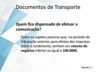Documentos de Transporte

Quem fica dispensado de efetuar a
comunicação?
  Todos os sujeitos passivos que, no período de
  tributação anterior, para efeitos dos impostos
  sobre o rendimento, tenham um volume de
  negócios inferior ou igual a 100.000€.
 