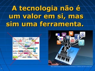 2323
A tecnologia não éA tecnologia não é
um valor em si, masum valor em si, mas
sim uma ferramenta.sim uma ferramenta.
http://saboeiroexiste.blogspot.pt/2013/07/beneficios-e-maleficios-das-ferramentas.html
 