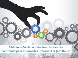 Biblioteca Escolar e trabalho colaborativo.
Contributo para as Jornadas Literárias Ler (n)o Douro
 