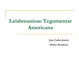 Leishmaniose Tegumentar
Americana
Jose Carlos Junior
Médico Residente
 