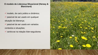 O modelo de Liderança Situacional (Hersey &
Blanchard)
ü modelo, de cariz prático e dinâmico;
ü passível de ser usado em qualquer
situação de liderança;
ü passível de ser usado em variados
contextos e situações;
ü centra-se na relação líder-seguidores
 