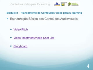 Conteúdos Vídeo para E-Learning
Módulo II – Planeamento de Conteúdos Vídeo para E-learning

 Estruturação Básica dos Conteúdos Audiovisuais
 Video Pitch
 Video Treatment/Video Shot List
 Storyboard

4

 