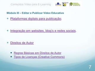 Conteúdos Vídeo para E-Learning
Módulo III – Editar e Publicar Vídeo Educativo

 Plataformas digitais para publicação.
 Integração em websites, blog’s e redes sociais.

 Direitos de Autor
 Regras Básicas em Direitos de Autor
 Tipos de Licenças (Creative Commons)

7

 