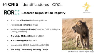 jornadas.fccn.p
t
PTCRIS | Identiﬁcadores - ORGs
Oe1
Quadro Normativo
Research Organisation Registry
● Foco nas aﬁliações ...