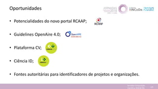 Oportunidades
• Potencialidades do novo portal RCAAP;
• Guidelines OpenAire 4.0;
• Plataforma CV;
• Ciência ID;
• Fontes a...