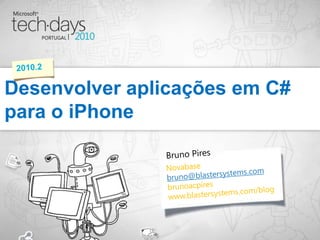 Bruno Pires Desenvolver aplicações em C# para o iPhone 2010.2 Novabase bruno@blastersystems.com brunoacpires www.blastersystems.com/blog 