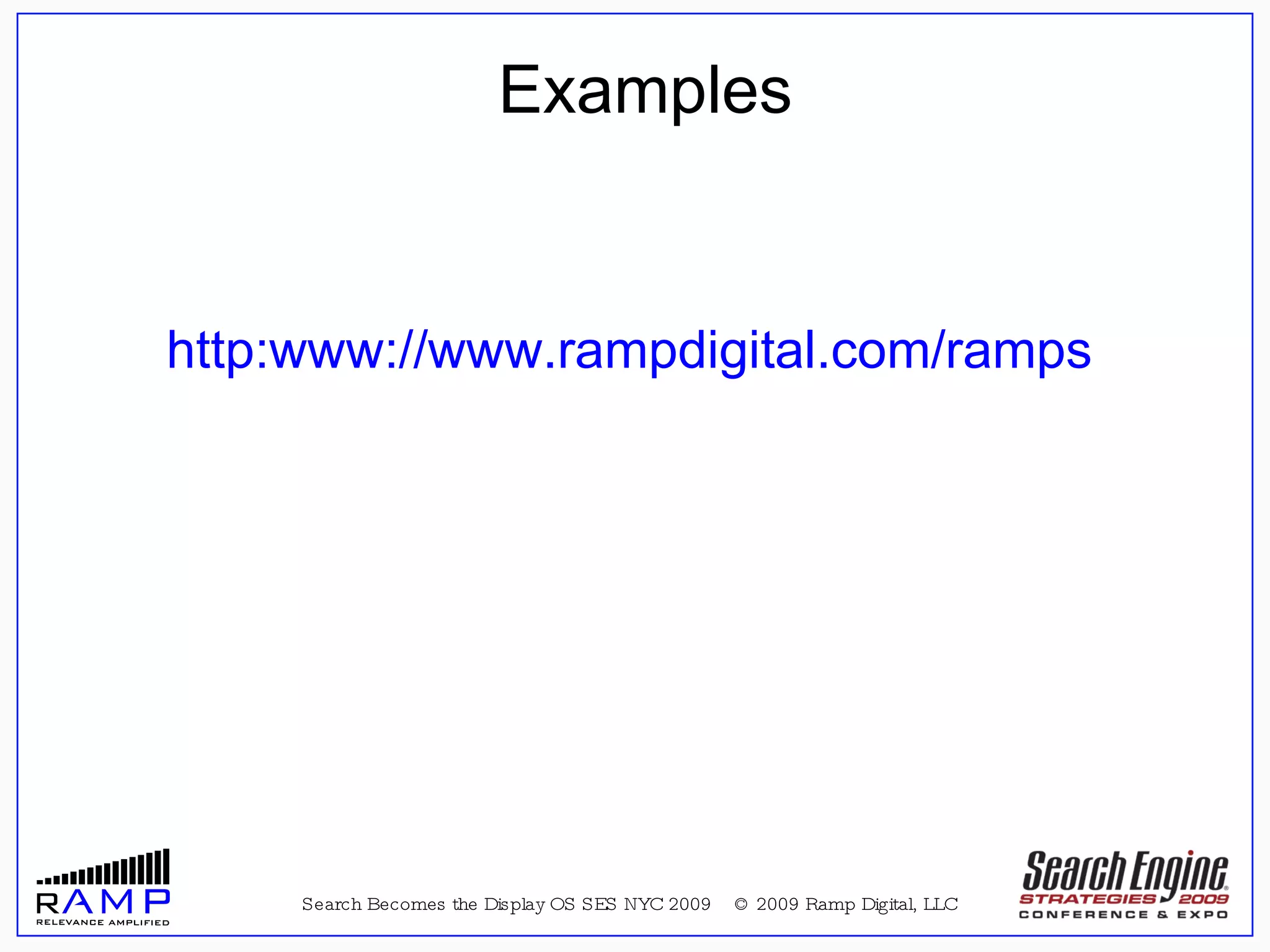 Search Becomes the Display OS SES NYC 2009  © 2009 Ramp Digital, LLC “ For All the New Media Spin, It's Just an 'Old' Media”  –  Advertising Age story on Display Media, July 28, 2008 Examples Page http:www://www.rampdigital.com/ramps 