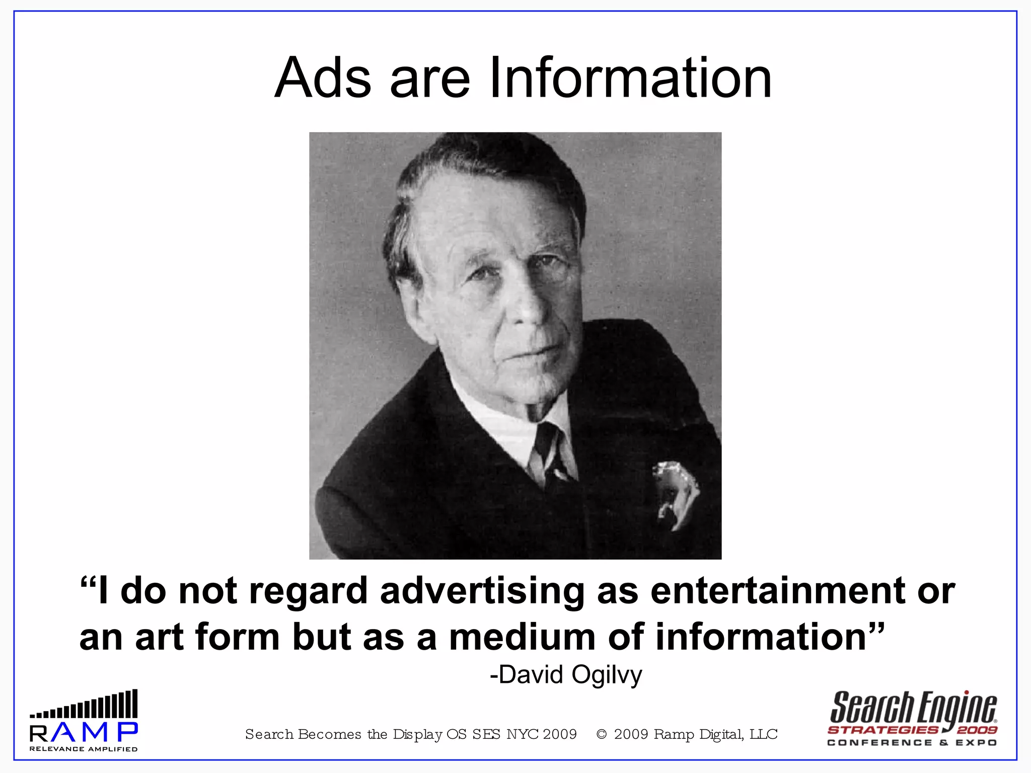 Search Becomes the Display OS SES NYC 2009  © 2009 Ramp Digital, LLC “ I do not regard advertising as entertainment or an art form but as a medium of information” -David Ogilvy Ads are Information 