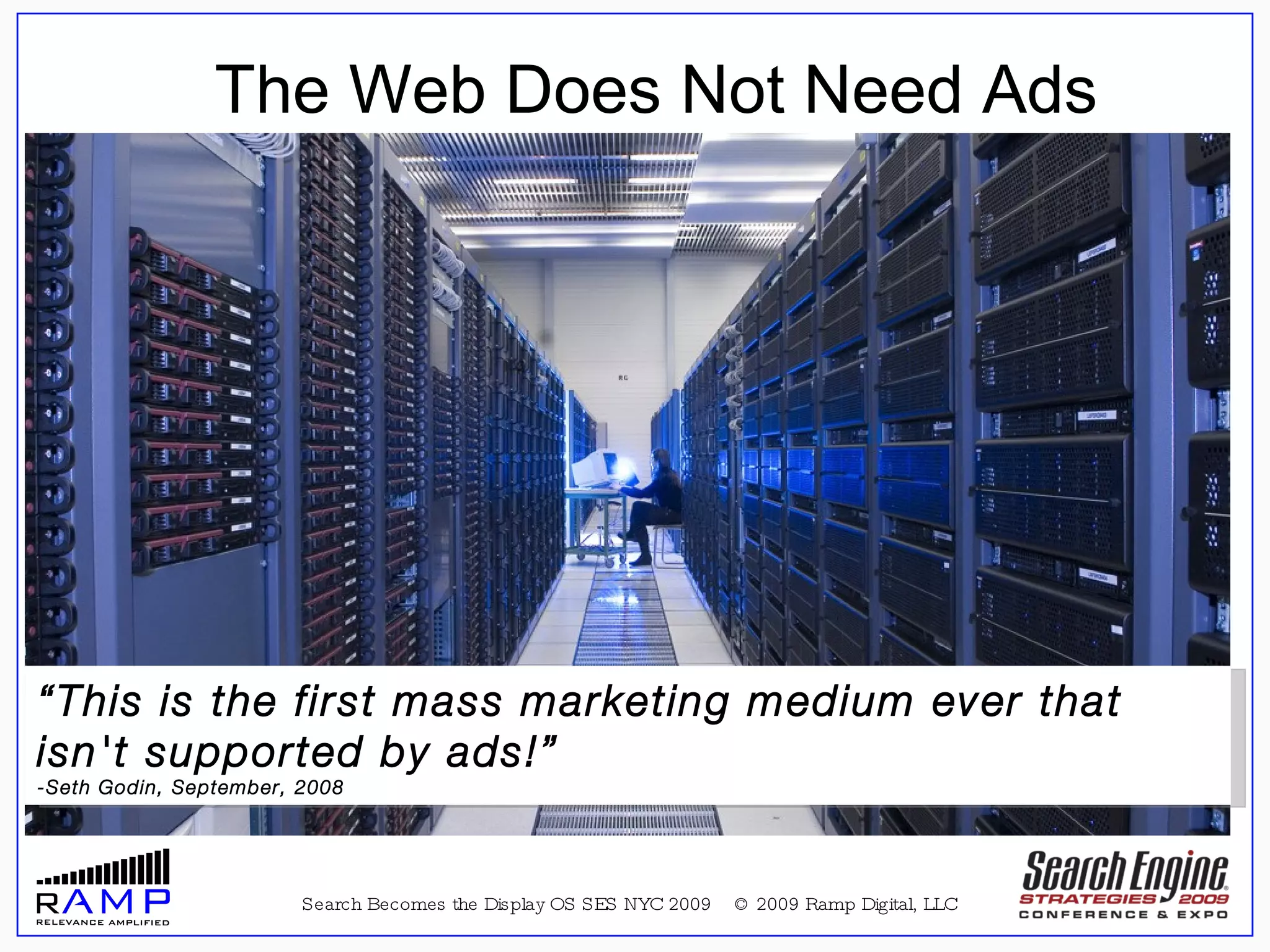 Search Becomes the Display OS SES NYC 2009  © 2009 Ramp Digital, LLC “ This is the first mass marketing medium ever that isn't supported by ads!” -Seth Godin, September, 2008 The Web Does Not Need Ads 