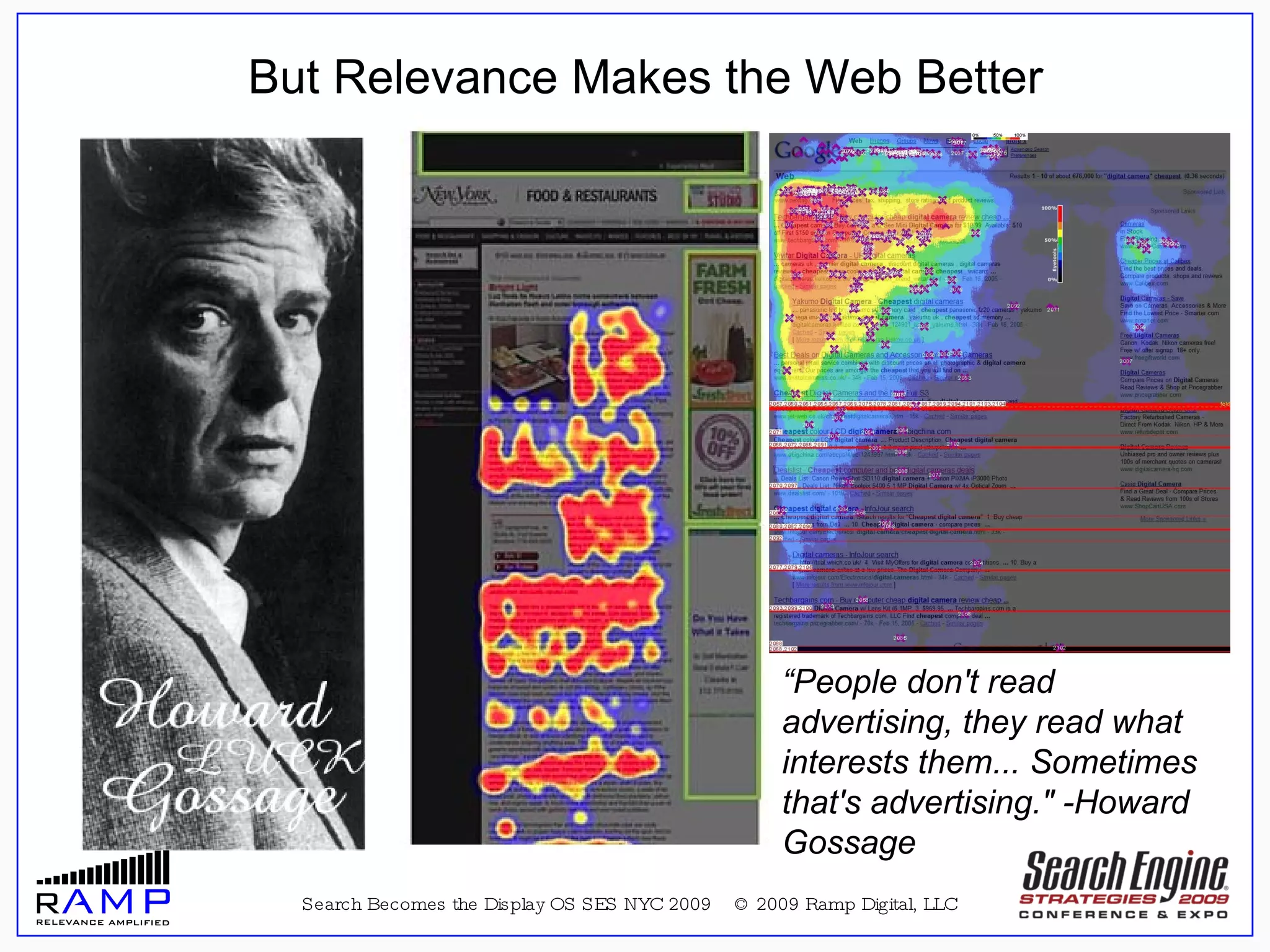 Search Becomes the Display OS SES NYC 2009  © 2009 Ramp Digital, LLC “ People don't read advertising, they read what interests them... Sometimes that's advertising." -Howard Gossage But Relevance Makes the Web Better 